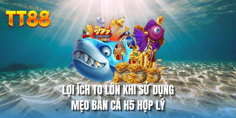 Lợi ích to lớn khi sử dụng mẹo bắn cá H5 hợp lý